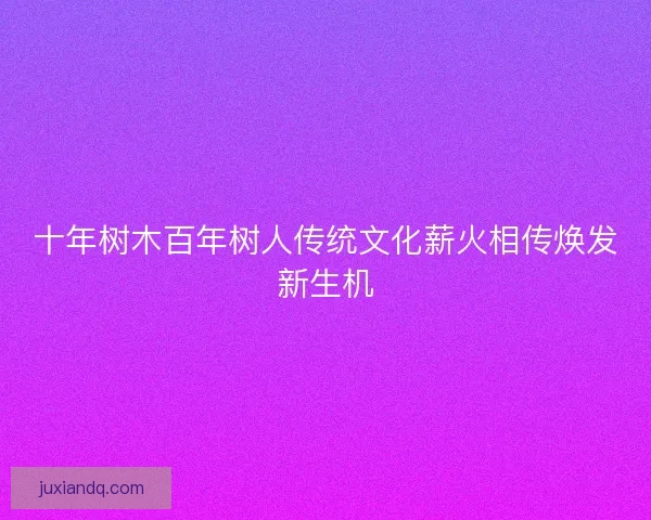 十年树木百年树人传统文化薪火相传焕发新生机
