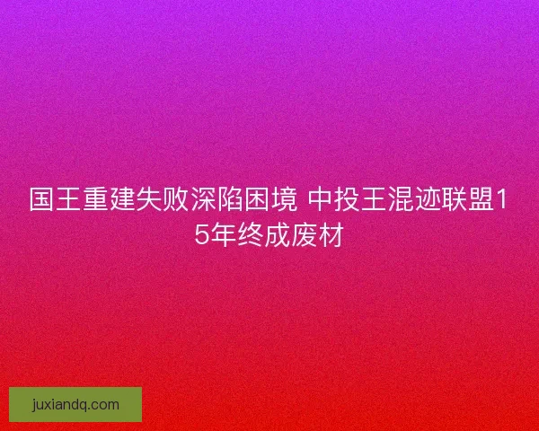 国王重建失败深陷困境 中投王混迹联盟15年终成废材