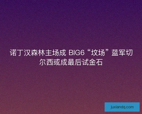 诺丁汉森林主场成 BIG6 “坟场” 蓝军切尔西或成最后试金石