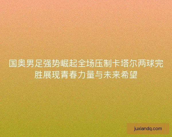 国奥男足强势崛起全场压制卡塔尔两球完胜展现青春力量与未来希望