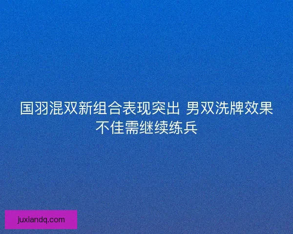 国羽混双新组合表现突出 男双洗牌效果不佳需继续练兵