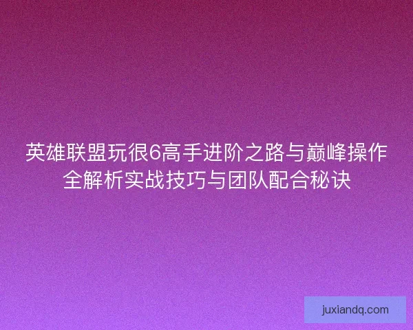 英雄联盟玩很6高手进阶之路与巅峰操作全解析实战技巧与团队配合秘诀