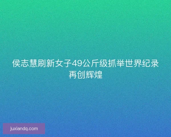 侯志慧刷新女子49公斤级抓举世界纪录再创辉煌