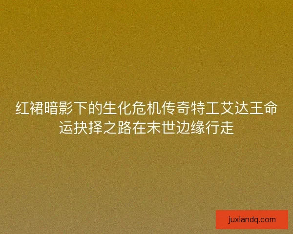 红裙暗影下的生化危机传奇特工艾达王命运抉择之路在末世边缘行走