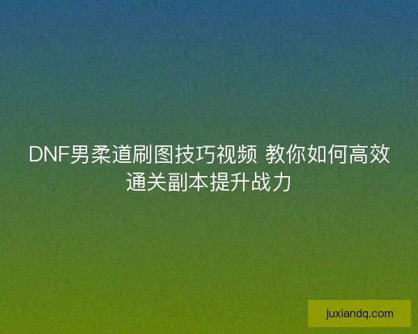 DNF男柔道刷图技巧视频 教你如何高效通关副本提升战力