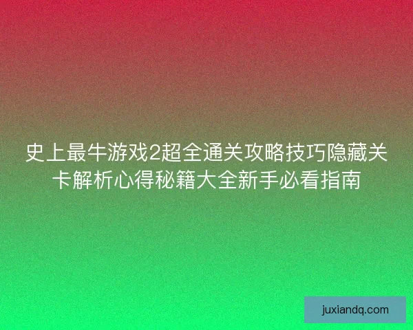 史上最牛游戏2超全通关攻略技巧隐藏关卡解析心得秘籍大全新手必看指南