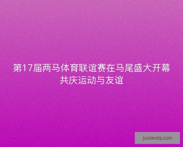 第17届两马体育联谊赛在马尾盛大开幕共庆运动与友谊